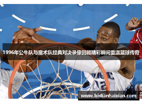 1996年公牛队与魔术队经典对决录像回顾精彩瞬间重温篮球传奇